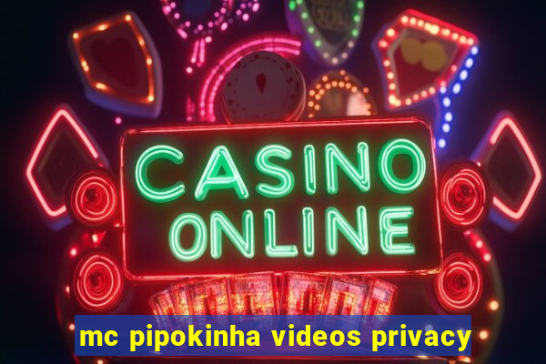 mc pipokinha videos privacy